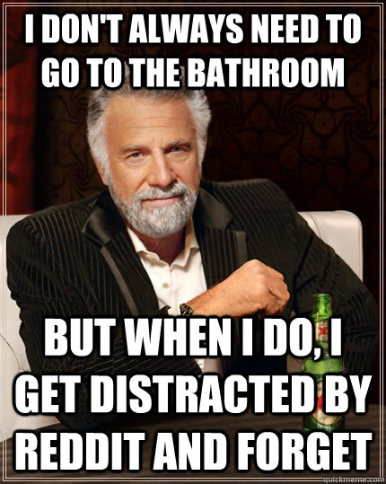 I don't always need to go to the bathroom but when I do, i get distracted by reddit and forget  The Most Interesting Man In The World