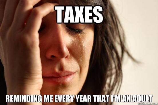 Taxes 
Reminding me every year that I'm an adult  First World Problems
