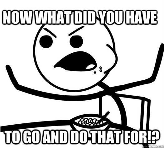 Now what did you have to go and do that for!? - Now what did you have to go and do that for!?  angry cereal guy