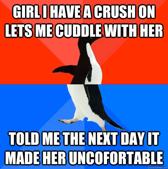 Girl I have a crush on lets me cuddle with her told me the next day it made her uncofortable  Socially Awesome Awkward Penguin