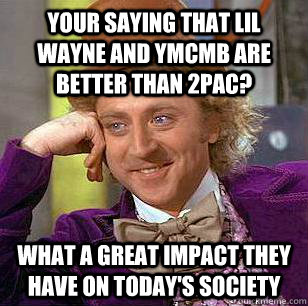 Your saying that Lil Wayne and YMCMB are better than 2pac? What a great impact they have on today's society  Condescending Wonka