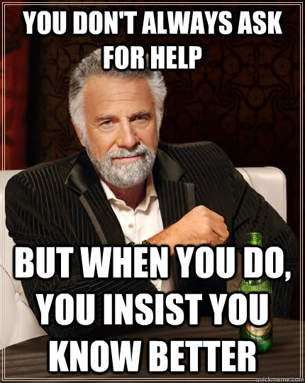 you don't always ask for help but when you do, you insist you know better  The Most Interesting Man In The World