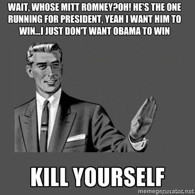 Wait, whose Mitt Romney?Oh! He's the one running for president, yeah I want him to win...I just don't want Obama to win  Bottom caption  kill yourself