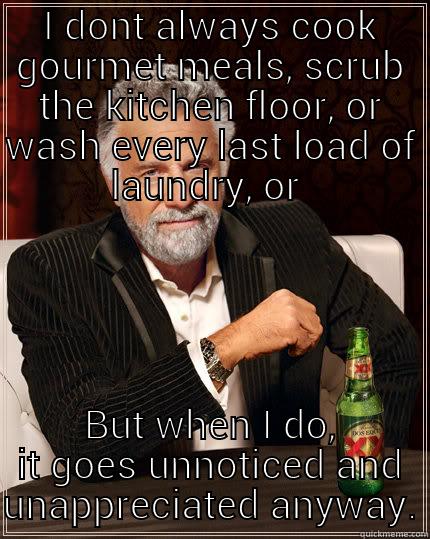 I DONT ALWAYS COOK GOURMET MEALS, SCRUB THE KITCHEN FLOOR, OR WASH EVERY LAST LOAD OF LAUNDRY, OR  BUT WHEN I DO, IT GOES UNNOTICED AND UNAPPRECIATED ANYWAY. The Most Interesting Man In The World