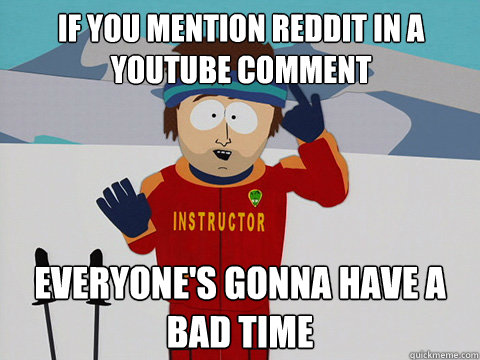 If you mention reddit in a youtube comment everyone's gonna have a bad time  Bad Time