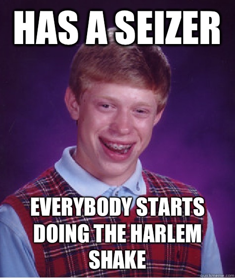  has a seizer  Everybody starts doing the Harlem shake  Bad Luck Brian