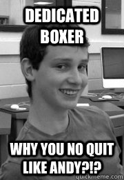 dedicated boxer why you no quit like andy?!?  
