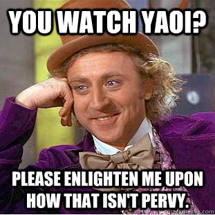 You watch yaoi? Please enlighten me upon how that isn't pervy.  Condescending Wonka