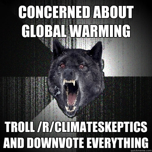 concerned about global warming troll /r/climateskeptics and downvote everything  Insanity Wolf