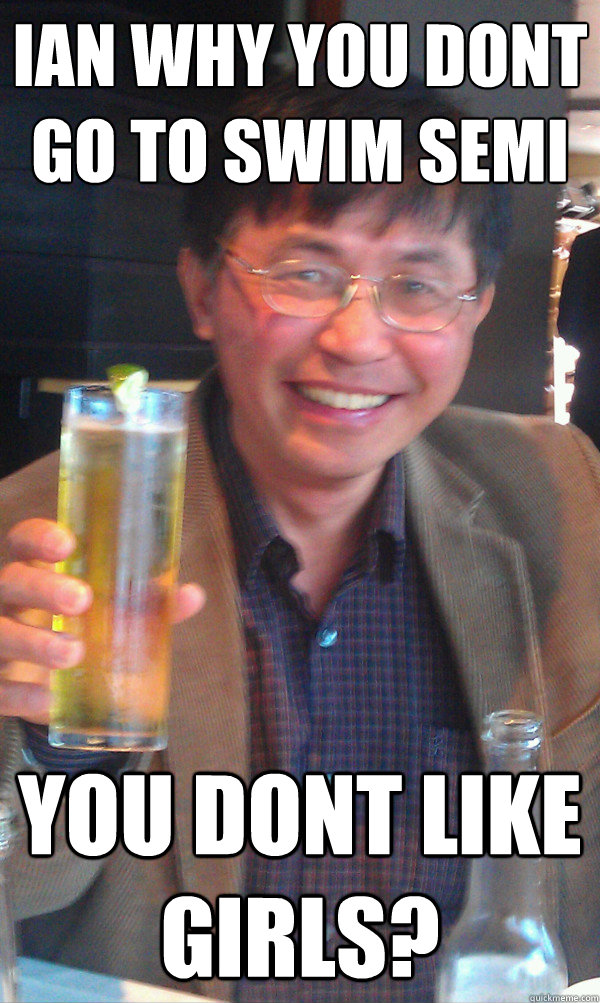 Ian why you dont go to swim semi you dont like girls?  