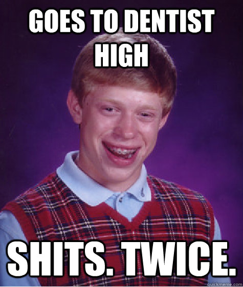 Goes to dentist high shits. twice.  Bad Luck Brian