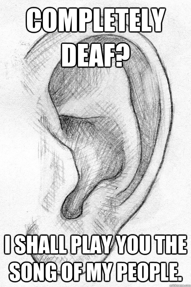 Completely Deaf? I shall play you the song of my people.  Deaf World Problems