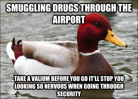 smuggling drugs through the airport take a Valium before you go it'll stop you looking so nervous when going through security   Malicious Advice Mallard