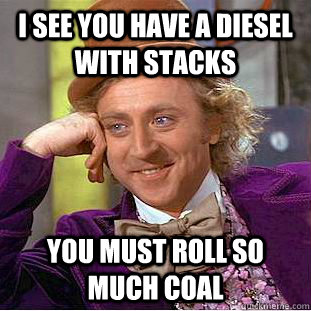 I see you have a diesel with stacks you must roll so much coal  Psychotic Willy Wonka