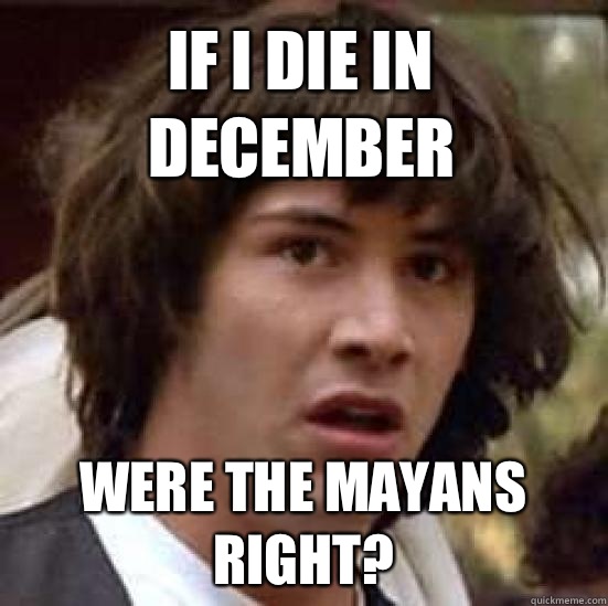 If I die in December Were the Mayans right?  conspiracy keanu