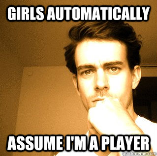 Girls automatically Assume I'm a player  