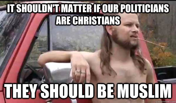 It shouldn't matter if our politicians are Christians They should be Muslim  Almost Politically Correct Redneck