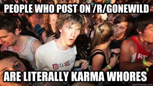people who post on /r/GoneWild are literally karma whores  Sudden Clarity Clarence