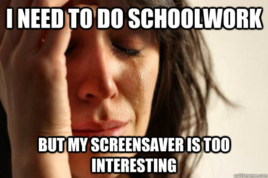 I Need to Do Schoolwork But my Screensaver is too interesting  First World Problems