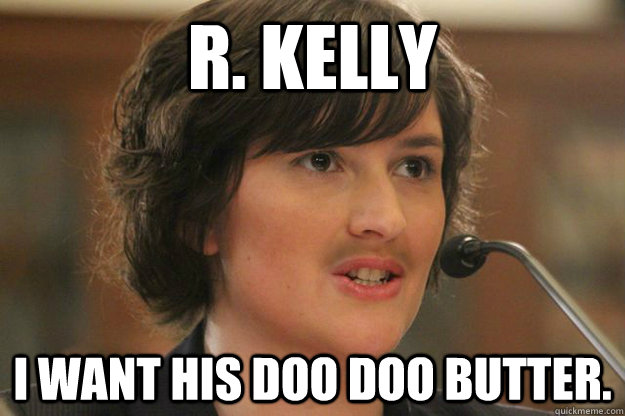 R. KELLY I WANT HIS DOO DOO BUTTER. - R. KELLY I WANT HIS DOO DOO BUTTER.  Slut Sandra Fluke
