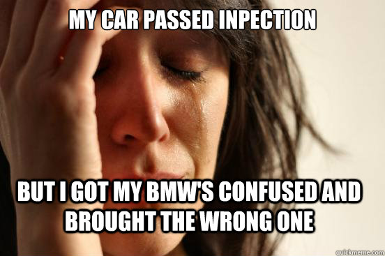 My Car passed Inpection but i got my bmw's confused and brought the wrong one  FirstWorldProblems