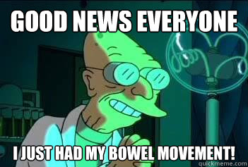 Good News Everyone I just had my bowel movement!  