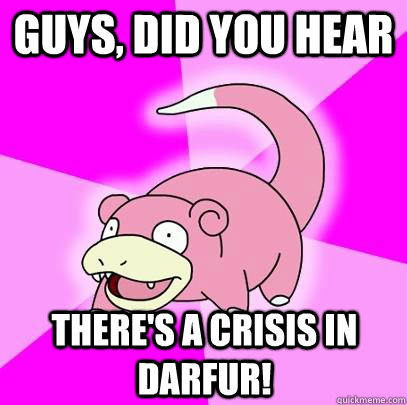 Guys, did you hear there's a crisis in Darfur!  Slowpoke