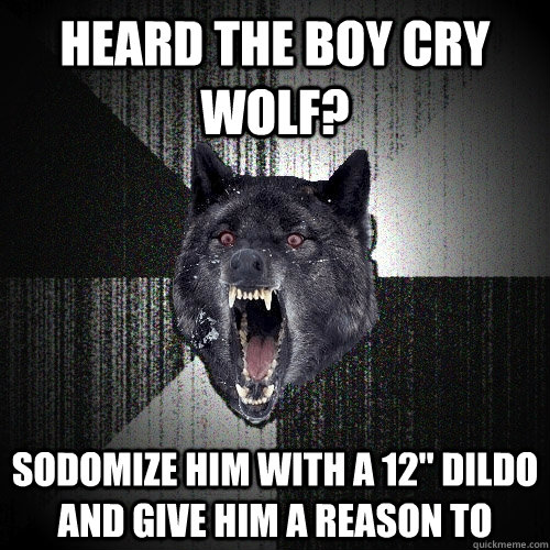 heard the boy cry wolf? sodomize him with a 12