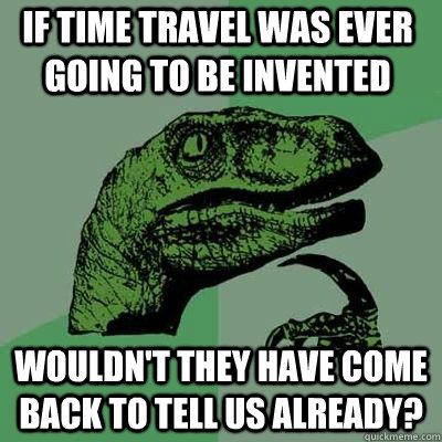If time travel was ever going to be invented wouldn't they have come back to tell us already?  Philosorapter