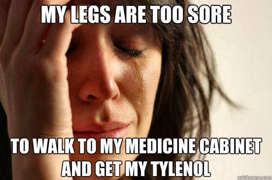 My legs are too sore To walk to my medicine cabinet and get my tylenol  First World Problems