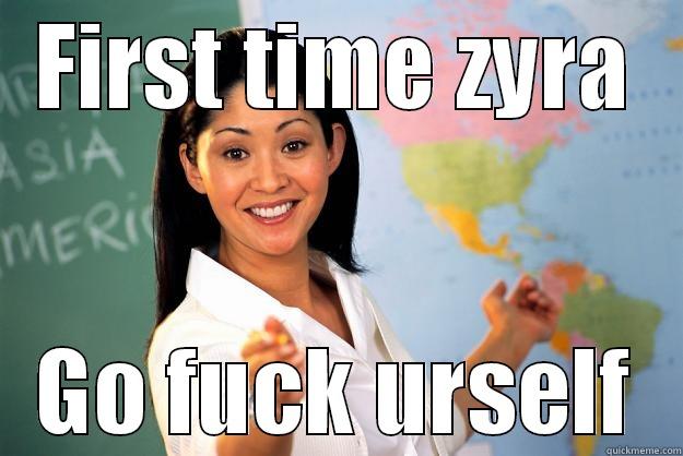 FIRST TIME ZYRA GO FUCK URSELF Unhelpful High School Teacher