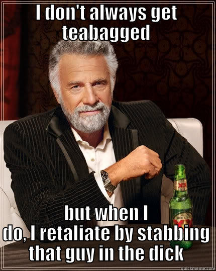I DON'T ALWAYS GET TEABAGGED BUT WHEN I DO, I RETALIATE BY STABBING THAT GUY IN THE DICK The Most Interesting Man In The World