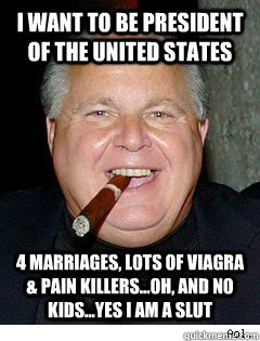 I want to be President of the United States 4 Marriages, Lots of Viagra & Pain Killers...Oh, and no kids...Yes I am a slut  Scumbag Rush Limbaugh