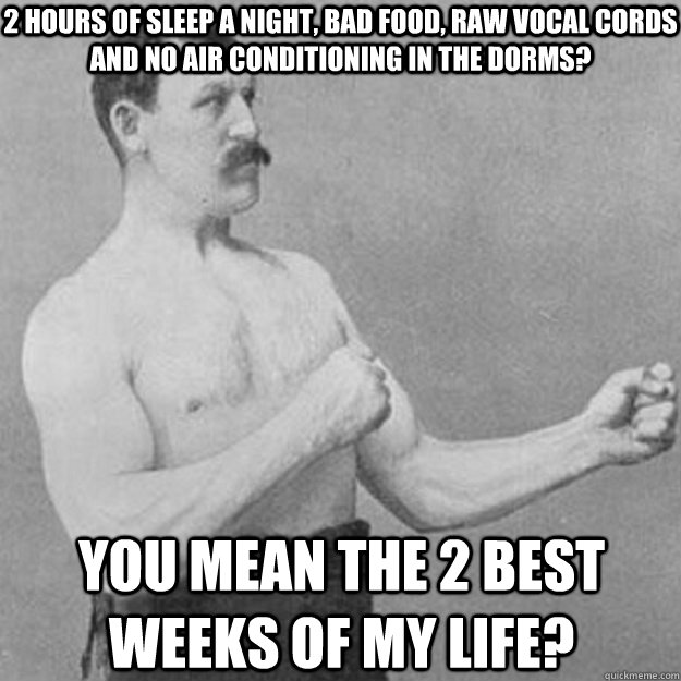 2 hours of sleep a night, bad food, raw vocal cords and no air conditioning in the dorms?  YOU MEAN the 2 best weeks of my life?  overly manly man
