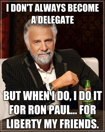 I don't always become a delegate but when I do, I do it for Ron Paul... for liberty my friends.  - I don't always become a delegate but when I do, I do it for Ron Paul... for liberty my friends.   The Most Interesting Man In The World