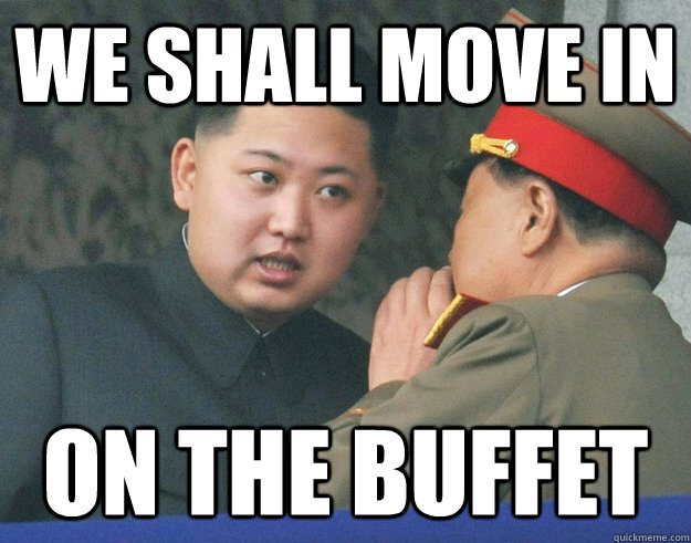 we shall move in on the buffet  Hungry Kim Jong Un