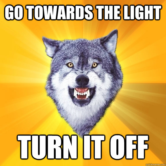 Go towards the light TURN IT OFF  Courage Wolf