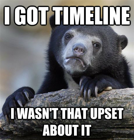 I Got timeline I wasn't that upset about it  Confession Bear