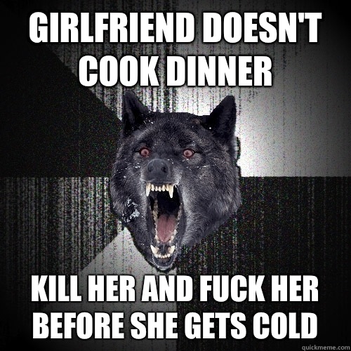 Girlfriend doesn't cook dinner Kill her and fuck her before she gets cold  Insanity Wolf