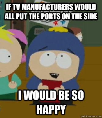 If TV manufacturers would all put the ports on the side I would be so happy  Craig - I would be so happy