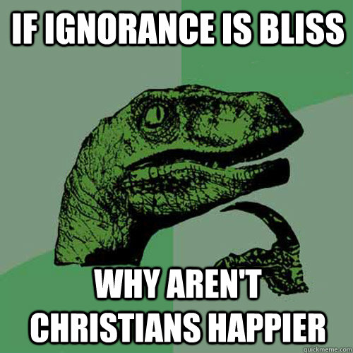 if ignorance is bliss why aren't christians happier - if ignorance is bliss why aren't christians happier  Misc