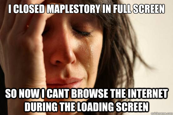 I closed Maplestory in full screen so now I cant browse the internet during the loading screen  First World Problems