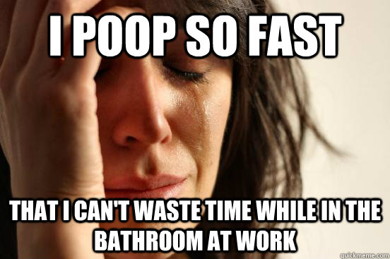 I poop so fast  that i can't waste time while in the bathroom at work  First World Problems