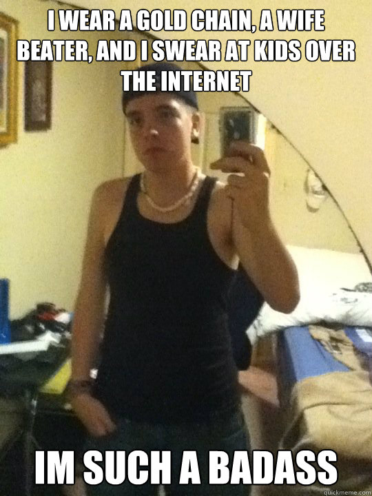 I wear a gold chain, a wife beater, and I swear at kids over the internet Im such a badass - I wear a gold chain, a wife beater, and I swear at kids over the internet Im such a badass  Scumbag Petey