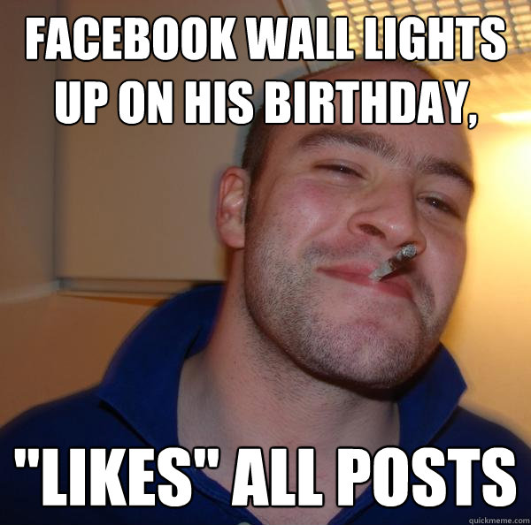 FACEBOOK WALL LIGHTS UP ON HIS BIRTHDAY, "LIKES" ALL POSTS Misc quickmeme