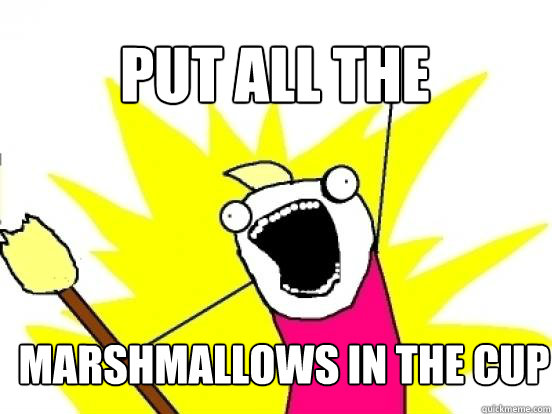 put all the marshmallows in the cup  X All The Things