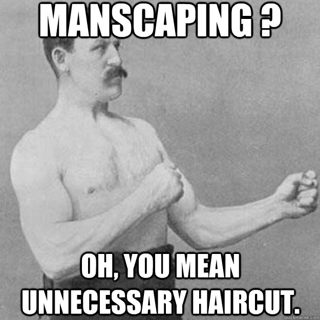 manscaping ? oh, you mean unnecessary haircut.  overly manly man