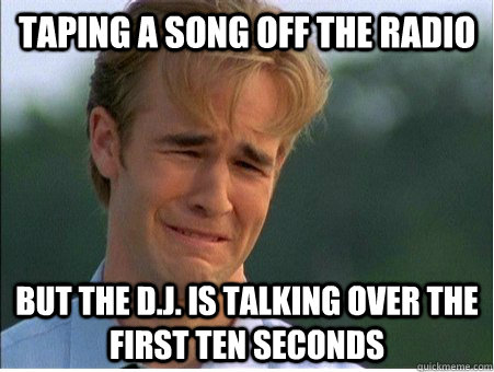 taping a song off the radio but the d.j. is talking over the first ten seconds  1990s Problems