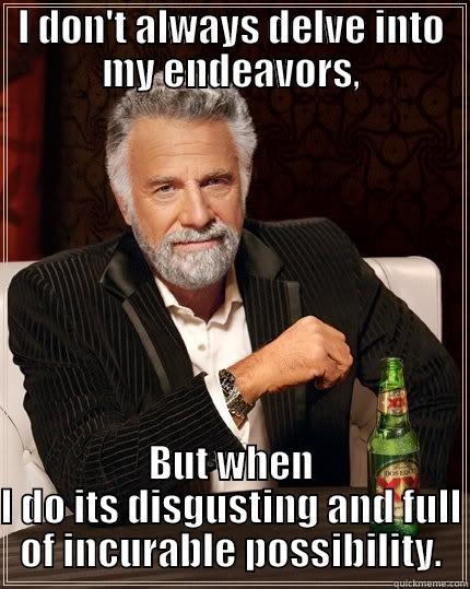 I DON'T ALWAYS DELVE INTO MY ENDEAVORS, BUT WHEN I DO ITS DISGUSTING AND FULL OF INCURABLE POSSIBILITY. The Most Interesting Man In The World