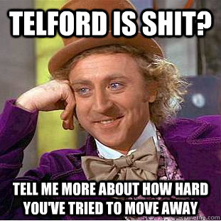 Telford is shit? Tell me more about how hard you've tried to move away  Condescending Wonka